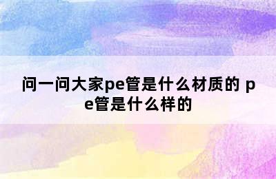 问一问大家pe管是什么材质的 pe管是什么样的